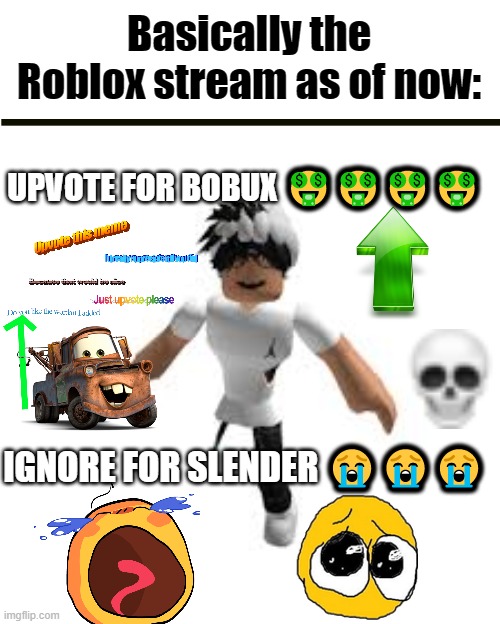 I just wnna see some funny roblox memes bruh ??? (mod note: true, im noticing that too) | Basically the Roblox stream as of now:; UPVOTE FOR BOBUX 🤑🤑🤑🤑; IGNORE FOR SLENDER 😭😭😭 | image tagged in roblox slender,slender,memes,funny | made w/ Imgflip meme maker