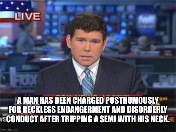 Fox news alert | A MAN HAS BEEN CHARGED POSTHUMOUSLY FOR RECKLESS ENDANGERMENT AND DISORDERLY CONDUCT AFTER TRIPPING A SEMI WITH HIS NECK. | image tagged in fox news alert | made w/ Imgflip meme maker