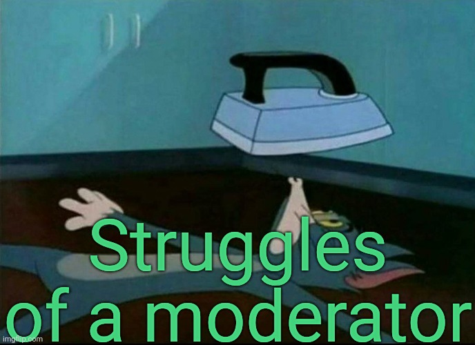 Struggling Tom | Struggles of a moderator | image tagged in struggling tom | made w/ Imgflip meme maker