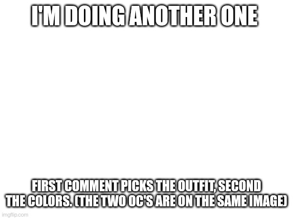 I'M DOING ANOTHER ONE; FIRST COMMENT PICKS THE OUTFIT, SECOND THE COLORS. (THE TWO OC'S ARE ON THE SAME IMAGE) | made w/ Imgflip meme maker