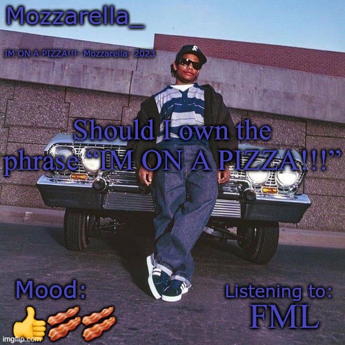 Eazy-E Temp | Should I own the phrase “IM ON A PIZZA!!!”; FML; 👍🥓🥓 | image tagged in eazy-e temp | made w/ Imgflip meme maker