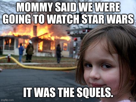 Disaster Girl | MOMMY SAID WE WERE GOING TO WATCH STAR WARS; IT WAS THE SEQUELS. | image tagged in memes,disaster girl | made w/ Imgflip meme maker