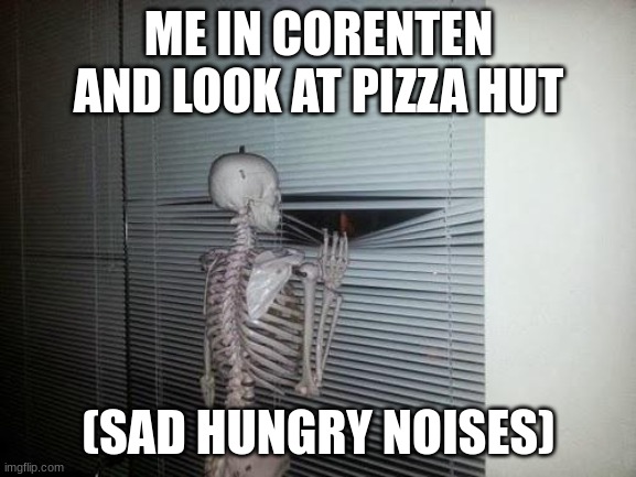 Skeleton Looking Out Window | ME IN CORENTEN AND LOOK AT PIZZA HUT; (SAD HUNGRY NOISES) | image tagged in skeleton looking out window | made w/ Imgflip meme maker