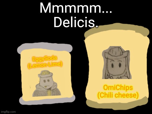 They basically taste like Mtn Dew and 3D Doritos | Mmmmm...
Delicis. EggySoda
(Lemon-Lime); OmiChips
(Chili cheese) | made w/ Imgflip meme maker