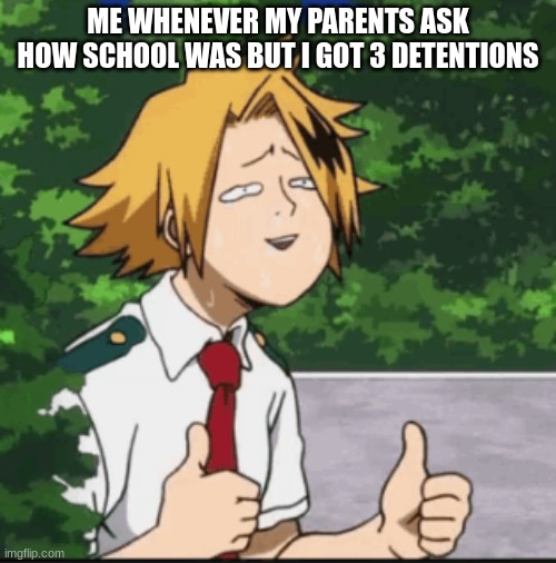 i just pretend its all okay can anyone else relate | ME WHENEVER MY PARENTS ASK HOW SCHOOL WAS BUT I GOT 3 DETENTIONS | image tagged in dumb denki | made w/ Imgflip meme maker