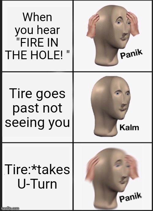 Overwatch be like: | When you hear "FIRE IN THE HOLE! "; Tire goes past not seeing you; Tire:*takes U-Turn | image tagged in memes,panik kalm panik | made w/ Imgflip meme maker