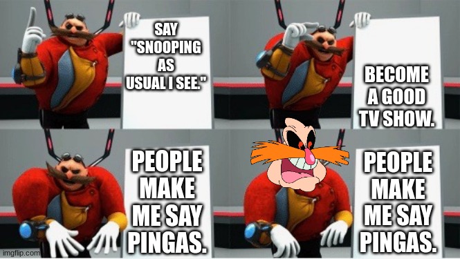 PINGAS!!! | BECOME A GOOD TV SHOW. SAY "SNOOPING AS USUAL I SEE."; PEOPLE MAKE ME SAY PINGAS. PEOPLE MAKE ME SAY PINGAS. | image tagged in gru's plan eggman | made w/ Imgflip meme maker