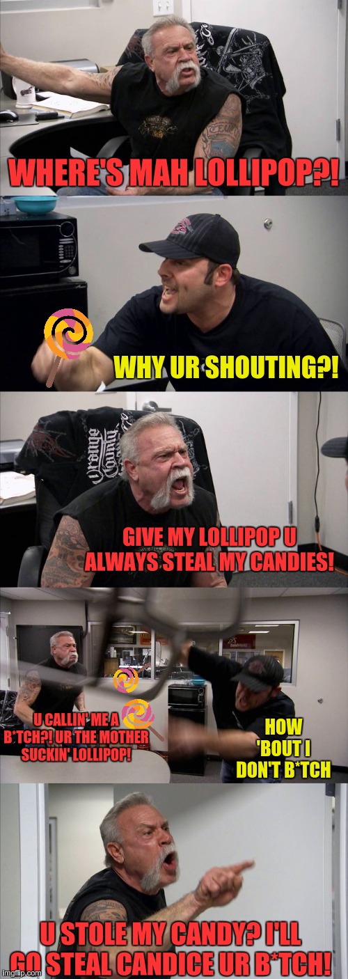 Siblings. | WHERE'S MAH LOLLIPOP?! WHY UR SHOUTING?! GIVE MY LOLLIPOP U ALWAYS STEAL MY CANDIES! U CALLIN' ME A B*TCH?! UR THE MOTHER SUCKIN' LOLLIPOP! HOW 'BOUT I DON'T B*TCH; U STOLE MY CANDY? I'LL GO STEAL CANDICE UR B*TCH! | image tagged in memes,american chopper argument | made w/ Imgflip meme maker