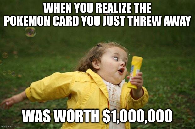 Pokemon Card Pain | WHEN YOU REALIZE THE POKEMON CARD YOU JUST THREW AWAY; WAS WORTH $1,000,000 | image tagged in girl running | made w/ Imgflip meme maker