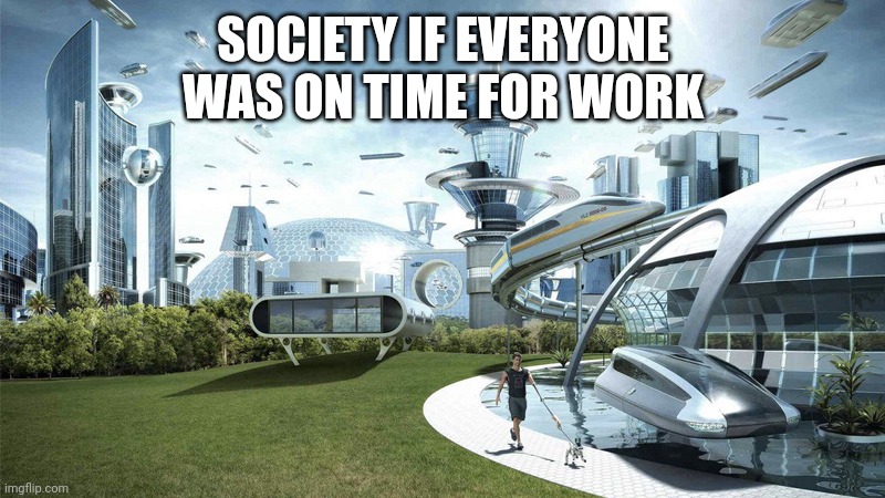 The future world if | SOCIETY IF EVERYONE
WAS ON TIME FOR WORK | image tagged in the future world if | made w/ Imgflip meme maker