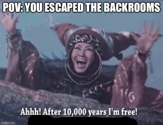 I did not have any ideas | POV: YOU ESCAPED THE BACKROOMS | image tagged in mmpr rita repulsa after 10 000 years i'm free | made w/ Imgflip meme maker