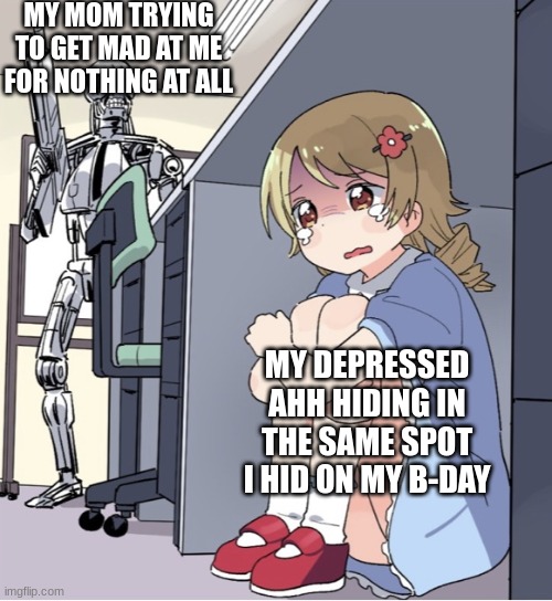 Anime Girl Hiding from Terminator | MY MOM TRYING TO GET MAD AT ME FOR NOTHING AT ALL; MY DEPRESSED AHH HIDING IN THE SAME SPOT I HID ON MY B-DAY | image tagged in anime girl hiding from terminator | made w/ Imgflip meme maker