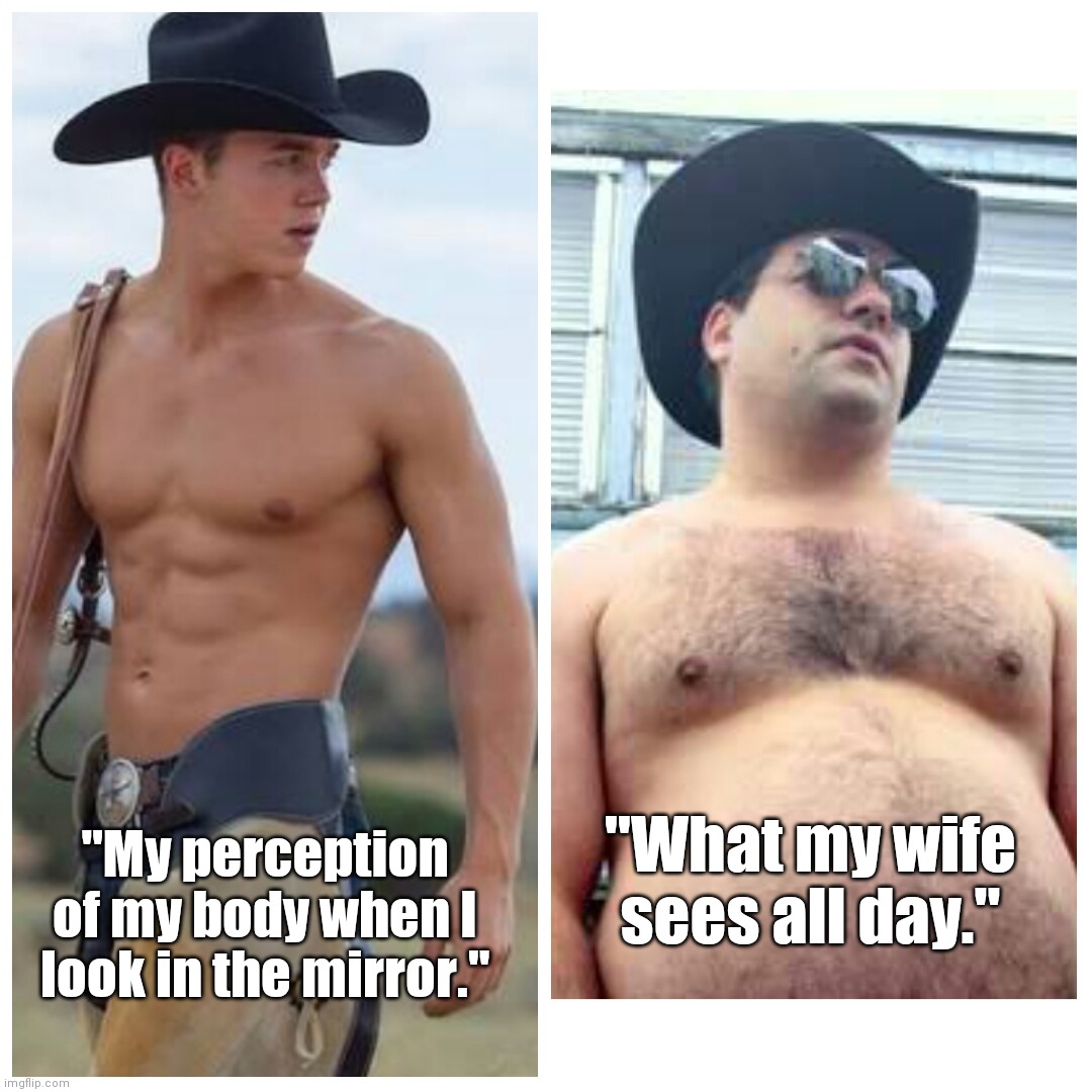 My Perception | "What my wife sees all day."; "My perception of my body when I look in the mirror." | image tagged in cowboy,best memes,funnymemes,marriage,couple,bodybuilder | made w/ Imgflip meme maker