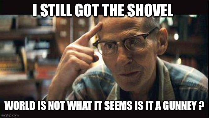 Levon Helm Shooter | I STILL GOT THE SHOVEL WORLD IS NOT WHAT IT SEEMS IS IT A GUNNEY ? | image tagged in levon helm shooter | made w/ Imgflip meme maker