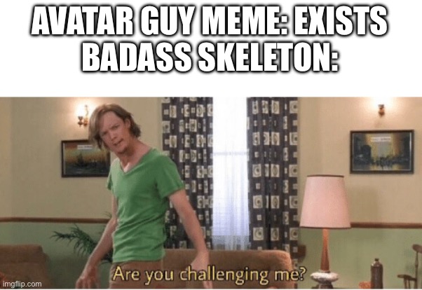 Let’s be honest | AVATAR GUY MEME: EXISTS
BADASS SKELETON: | image tagged in are you challenging me | made w/ Imgflip meme maker