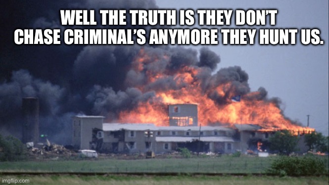 waco | WELL THE TRUTH IS THEY DON’T CHASE CRIMINAL’S ANYMORE THEY HUNT US. | image tagged in waco | made w/ Imgflip meme maker