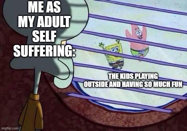 aaa | ME AS MY ADULT SELF SUFFERING:; THE KIDS PLAYING OUTSIDE AND HAVING SO MUCH FUN | image tagged in squidward window | made w/ Imgflip meme maker