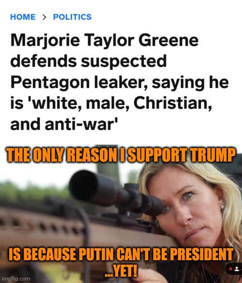 Never trust a white supremacist. | THE ONLY REASON I SUPPORT TRUMP; IS BECAUSE PUTIN CAN'T BE PRESIDENT
...YET! | image tagged in marjorie taylor greene,white supremacists,christofascists,traitors,2nd american civil war | made w/ Imgflip meme maker