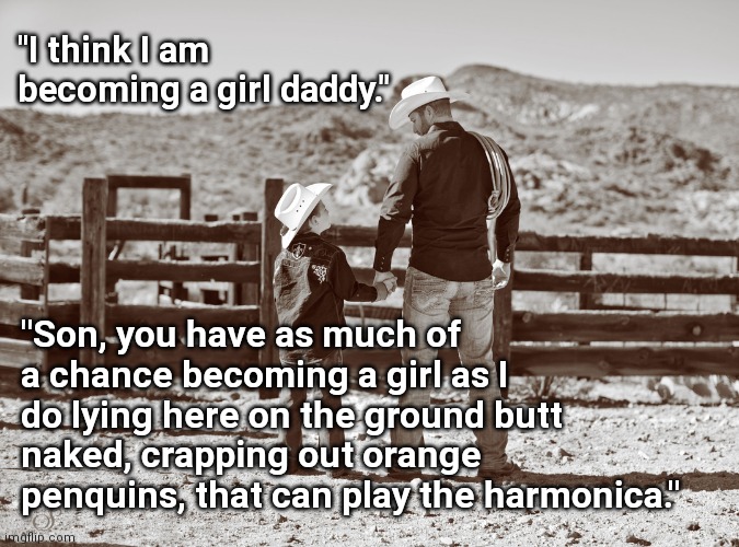 I Think | "I think I am becoming a girl daddy."; "Son, you have as much of a chance becoming a girl as I do lying here on the ground butt naked, crapping out orange penquins, that can play the harmonica." | image tagged in cowboy father and son,father,dad,cowboy wisdom,funny meme | made w/ Imgflip meme maker