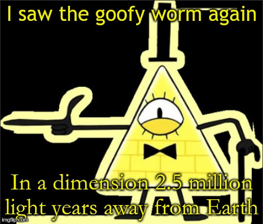 context in comments | I saw the goofy worm again; In a dimension 2.5 million light years away from Earth | image tagged in bill_cipher's announcement temp | made w/ Imgflip meme maker