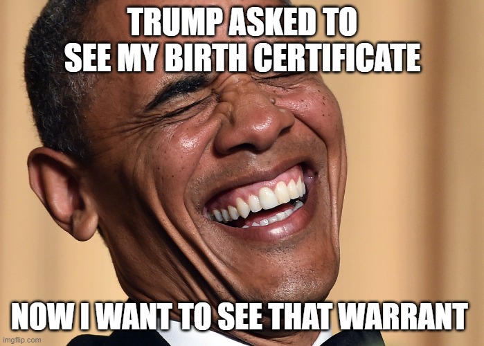 obama laughter | TRUMP ASKED TO SEE MY BIRTH CERTIFICATE; NOW I WANT TO SEE THAT WARRANT | image tagged in obama laughter | made w/ Imgflip meme maker