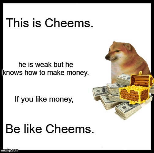 This is Cheems. he is weak but he knows how to make money. If you like money, Be like Cheems. | image tagged in money,cheems,be like bill,memes,shitpost | made w/ Imgflip meme maker