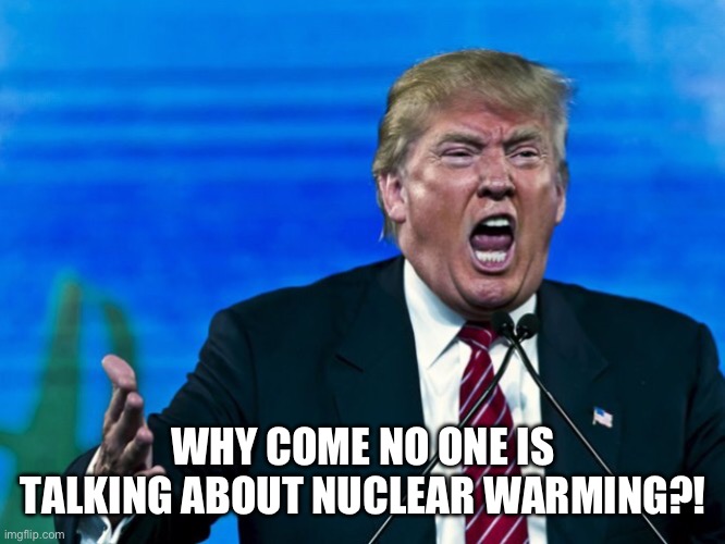 Republicans Today | WHY COME NO ONE IS TALKING ABOUT NUCLEAR WARMING?! | image tagged in trump yelling | made w/ Imgflip meme maker