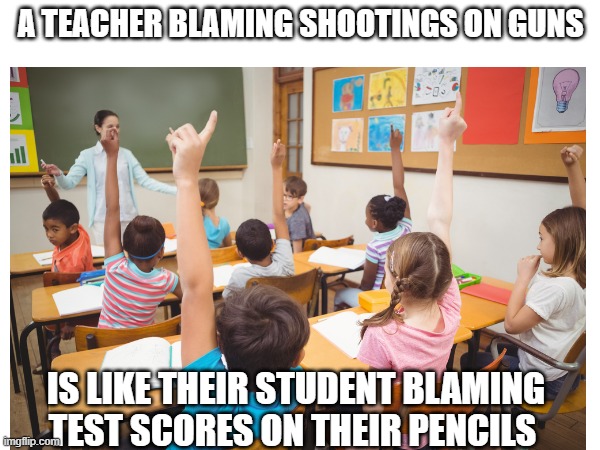 Blame the Gun | A TEACHER BLAMING SHOOTINGS ON GUNS; IS LIKE THEIR STUDENT BLAMING TEST SCORES ON THEIR PENCILS | image tagged in memes,guns,2nd amendment | made w/ Imgflip meme maker