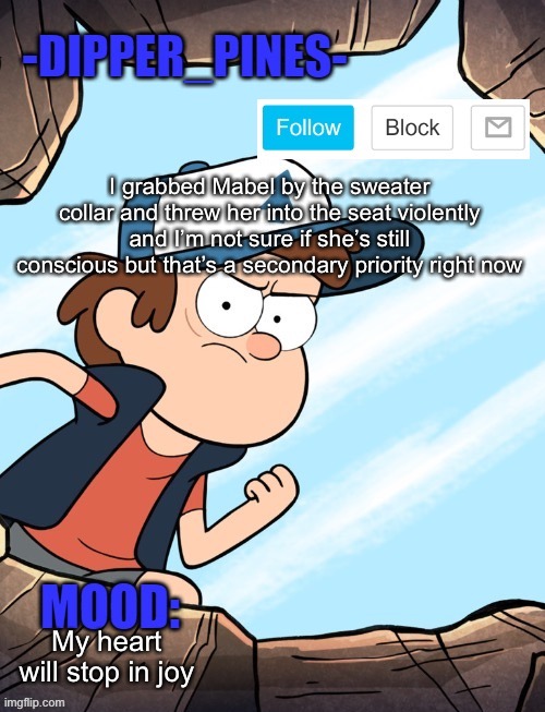 -Dipper_Pines- announcement template | I grabbed Mabel by the sweater collar and threw her into the seat violently and I’m not sure if she’s still conscious but that’s a secondary priority right now; My heart will stop in joy | image tagged in -dipper_pines- announcement template | made w/ Imgflip meme maker
