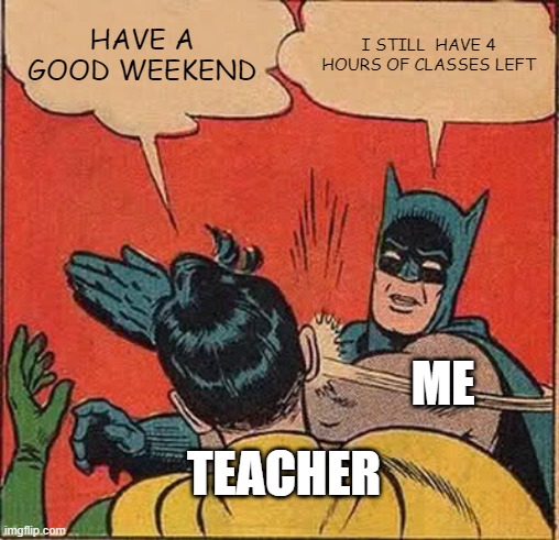 Upvote if relatable | HAVE A GOOD WEEKEND; I STILL  HAVE 4 HOURS OF CLASSES LEFT; ME; TEACHER | image tagged in memes,batman slapping robin | made w/ Imgflip meme maker