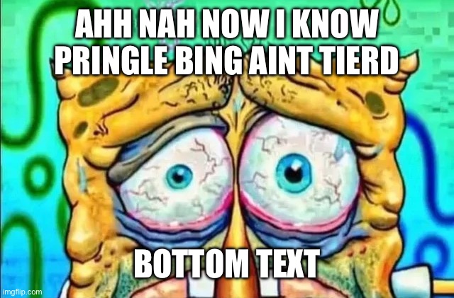 Ahh na | AHH NAH NOW I KNOW PRINGLE BING AINT TIERD; BOTTOM TEXT | image tagged in tired spunch bop | made w/ Imgflip meme maker