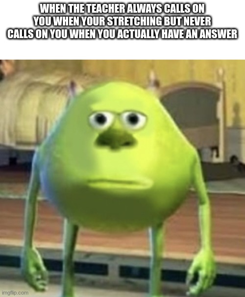 So True... | WHEN THE TEACHER ALWAYS CALLS ON YOU WHEN YOUR STRETCHING BUT NEVER CALLS ON YOU WHEN YOU ACTUALLY HAVE AN ANSWER | image tagged in mike wazowski face swap,sad pablo escobar,1 trophy,tuxedo winnie the pooh,memes,gifs | made w/ Imgflip meme maker