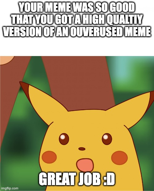 Surprised Pikachu (High Quality) | YOUR MEME WAS SO GOOD THAT YOU GOT A HIGH QUALTIY VERSION OF AN OUVERUSED MEME GREAT JOB :D | image tagged in surprised pikachu high quality | made w/ Imgflip meme maker