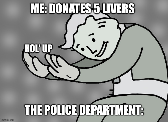 Not my best work but here nonetheless | ME: DONATES 5 LIVERS; HOL’ UP; THE POLICE DEPARTMENT: | image tagged in hol up | made w/ Imgflip meme maker