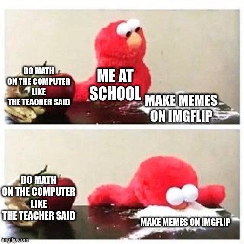haha | DO MATH ON THE COMPUTER LIKE THE TEACHER SAID; ME AT SCHOOL; MAKE MEMES ON IMGFLIP; DO MATH ON THE COMPUTER LIKE THE TEACHER SAID; MAKE MEMES ON IMGFLIP | image tagged in elmo cocaine | made w/ Imgflip meme maker