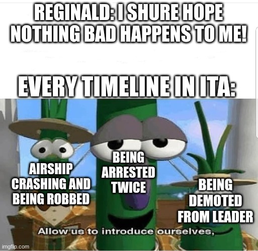 Reginald: "I have a question for god. WHY!?" | REGINALD: I SHURE HOPE NOTHING BAD HAPPENS TO ME! EVERY TIMELINE IN ITA:; BEING ARRESTED TWICE; AIRSHIP CRASHING AND BEING ROBBED; BEING DEMOTED FROM LEADER | image tagged in allow us to introduce ourselves,henry stickmin | made w/ Imgflip meme maker