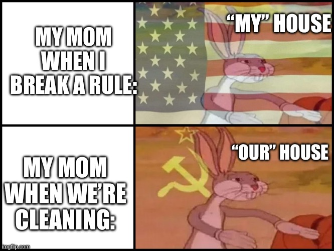 My second meme of the day… and span of ten minutes | MY MOM WHEN I BREAK A RULE:; “MY” HOUSE; “OUR” HOUSE; MY MOM WHEN WE’RE CLEANING: | image tagged in capitalist and communist | made w/ Imgflip meme maker