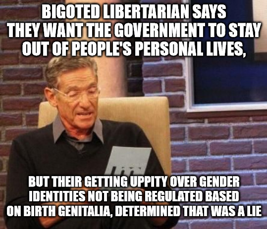 Maury Povich "That was a Lie"  | BIGOTED LIBERTARIAN SAYS THEY WANT THE GOVERNMENT TO STAY OUT OF PEOPLE'S PERSONAL LIVES, BUT THEIR GETTING UPPITY OVER GENDER IDENTITIES NOT BEING REGULATED BASED ON BIRTH GENITALIA, DETERMINED THAT WAS A LIE | image tagged in maury povich that was a lie,libertarian,transgender,lgbtq | made w/ Imgflip meme maker