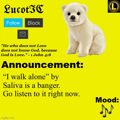 . | “I walk alone” by Saliva is a banger. Go listen to it right now. 🎶 | image tagged in lucotic polar bear announcement temp v3 | made w/ Imgflip meme maker