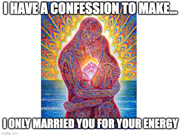 You know it's love when... | I HAVE A CONFESSION TO MAKE... I ONLY MARRIED YOU FOR YOUR ENERGY | image tagged in new age,psychedelic,psychedelics,mushrooms,spiritual,spirituality | made w/ Imgflip meme maker