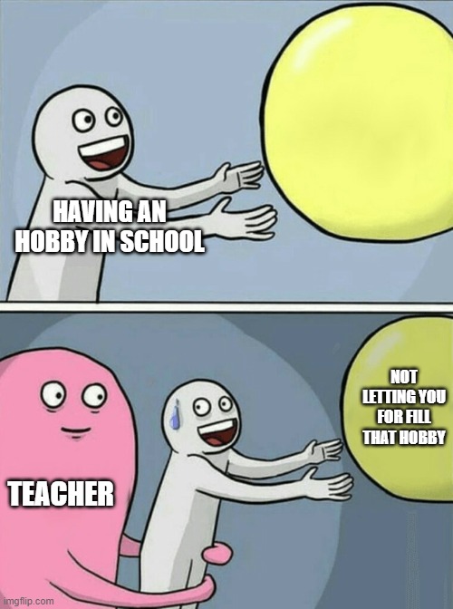 Running Away Balloon | HAVING AN HOBBY IN SCHOOL; NOT LETTING YOU FOR FILL THAT HOBBY; TEACHER | image tagged in memes,running away balloon | made w/ Imgflip meme maker