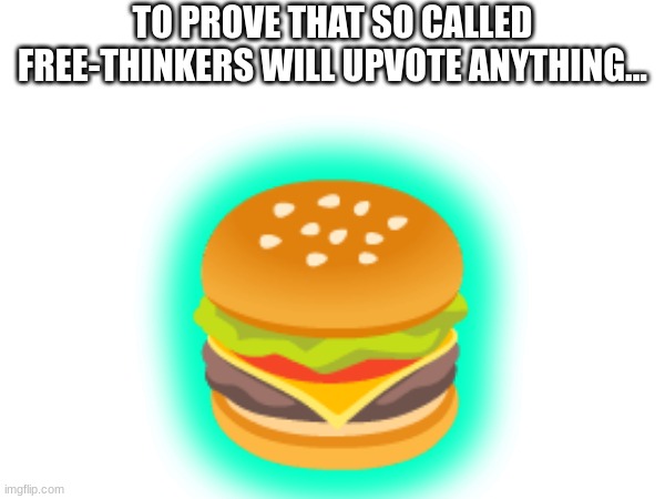 TO PROVE THAT SO CALLED FREE-THINKERS WILL UPVOTE ANYTHING... 🍔 | made w/ Imgflip meme maker