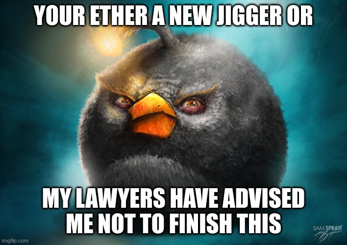 Realistic Bomb Angry Bird | YOUR ETHER A NEW JIGGER OR; MY LAWYERS HAVE ADVISED  ME NOT TO FINISH THIS | image tagged in realistic bomb angry bird | made w/ Imgflip meme maker