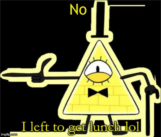 Bill_Cipher's announcement temp | No I left to get lunch lol | image tagged in bill_cipher's announcement temp | made w/ Imgflip meme maker