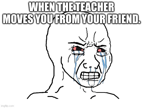 Teacher Moves you. | WHEN THE TEACHER MOVES YOU FROM YOUR FRIEND. | image tagged in memes,emotional damage | made w/ Imgflip meme maker