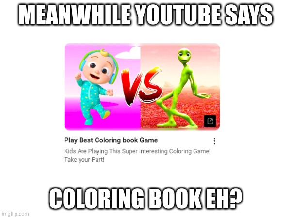what's dis got to do with a coloring book | MEANWHILE, YOUTUBE SAYS; COLORING BOOK EH? | image tagged in what,youtube | made w/ Imgflip meme maker