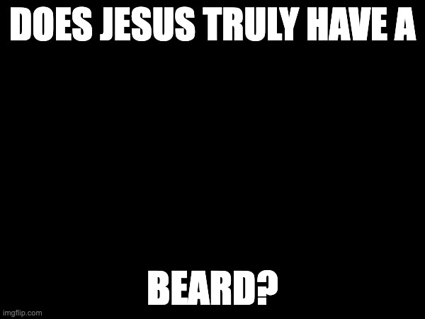 DOES JESUS TRULY HAVE A; BEARD? | made w/ Imgflip meme maker