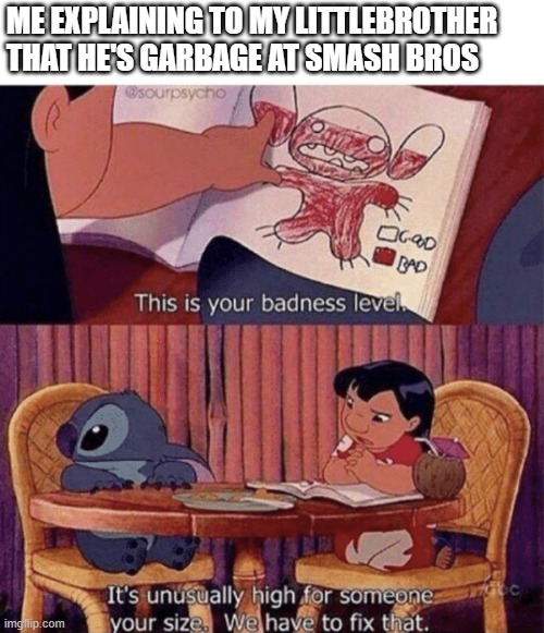 i am better | ME EXPLAINING TO MY LITTLEBROTHER THAT HE'S GARBAGE AT SMASH BROS | image tagged in lilo and stitch badness level | made w/ Imgflip meme maker