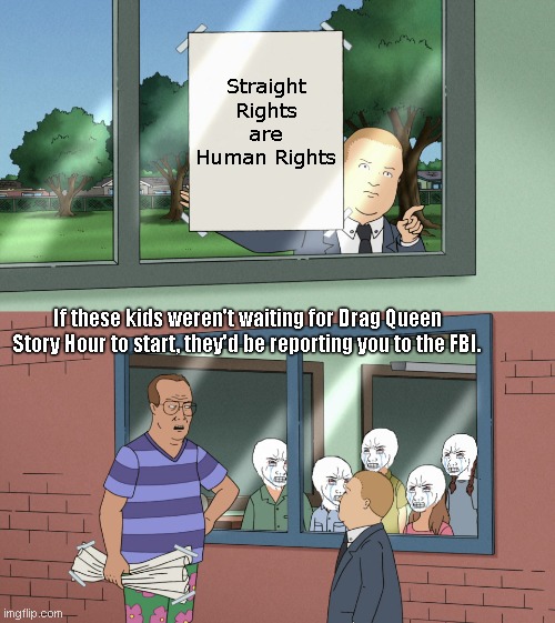 Bobby Hill and Liberal kids | Straight Rights are Human Rights; If these kids weren't waiting for Drag Queen Story Hour to start, they'd be reporting you to the FBI. | image tagged in bobby hill and liberal kids,tired of hearing about transgenders,transgender propaganda,parody,political humor | made w/ Imgflip meme maker