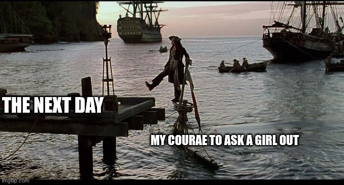 Failed | THE NEXT DAY; MY COURAE TO ASK A GIRL OUT | image tagged in jack sparrow sinking ship | made w/ Imgflip meme maker